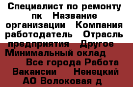 Специалист по ремонту пк › Название организации ­ Компания-работодатель › Отрасль предприятия ­ Другое › Минимальный оклад ­ 20 000 - Все города Работа » Вакансии   . Ненецкий АО,Волоковая д.